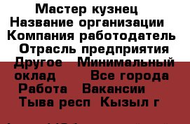 Мастер-кузнец › Название организации ­ Компания-работодатель › Отрасль предприятия ­ Другое › Минимальный оклад ­ 1 - Все города Работа » Вакансии   . Тыва респ.,Кызыл г.